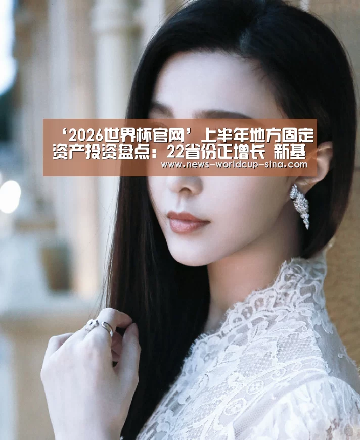‘2026世界杯官网’上半年地方固定资产投资盘点:22省份正增长 新基建成关键点(图1) 2026世界杯