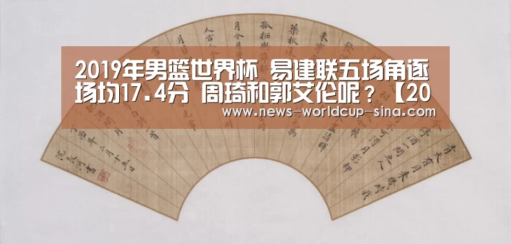 2019年男篮世界杯 易建联五场角逐场均17.4分 周琦和郭艾伦呢?【2026世界杯官网】(图1) 2026世界杯官网