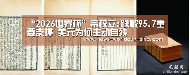 “2026世界杯”宗校立:跌破95.7重要支撑 美元为何主动自残(图1) 2026世界杯