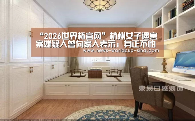 “2026世界杯官网”杭州女子遇害案嫌疑人曾向家人表示:身正不怕影子歪(图1) 世界杯网站