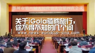 关于iGola骑鹅旅行,你不得不知的几个问题‘世界杯网站’(图1) 世界杯网站