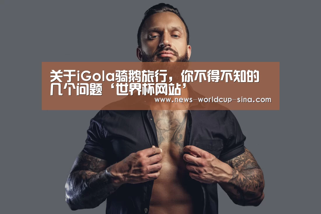 关于iGola骑鹅旅行,你不得不知的几个问题‘世界杯网站’(图3) 2026世界杯官网