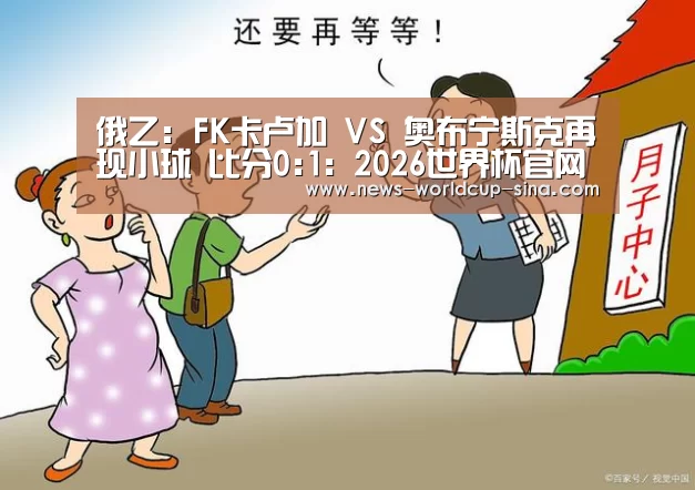 俄乙: FK卡卢加 VS 奥布宁斯克再现小球 比分0:1:2026世界杯官网(图3) 世界杯网站