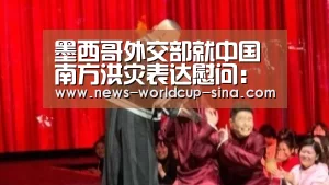 墨西哥外交部就中国南方洪灾表达慰问:世界杯网站(图1) 2026世界杯